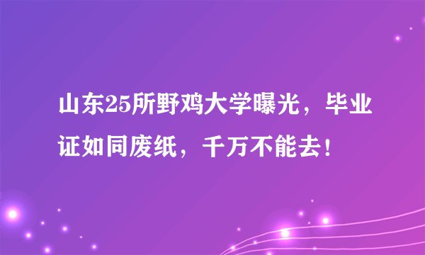 山东25所野鸡大学曝光，毕业证如同废纸，千万不能去！