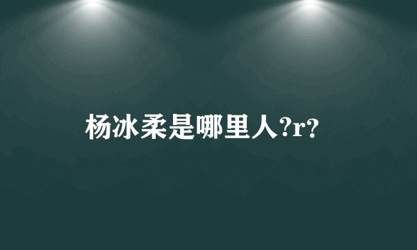 杨冰柔是哪里人?r？