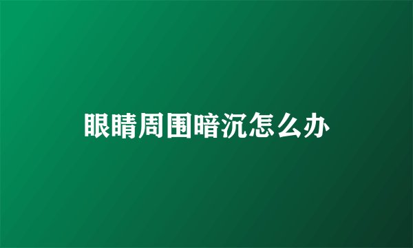 眼睛周围暗沉怎么办