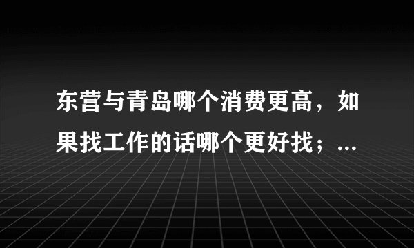 东营与青岛哪个消费更高，如果找工作的话哪个更好找；在哪工作比较有发展前景？