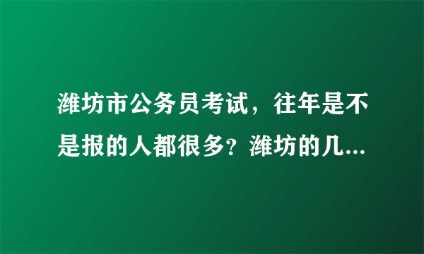 潍坊市公务员考试，往年是不是报的人都很多？潍坊的几个区哪几个区是报的最热门的？