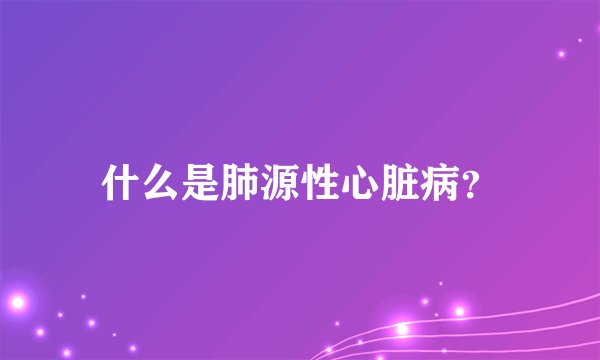 什么是肺源性心脏病？