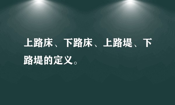 上路床、下路床、上路堤、下路堤的定义。
