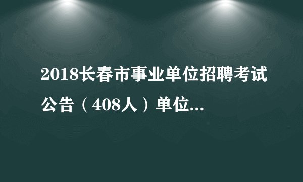 2018长春市事业单位招聘考试公告（408人）单位招考咨询电话