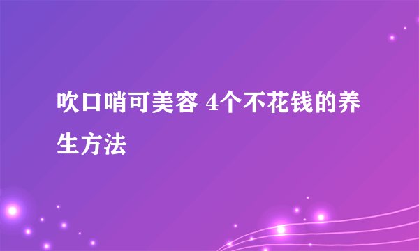 吹口哨可美容 4个不花钱的养生方法
