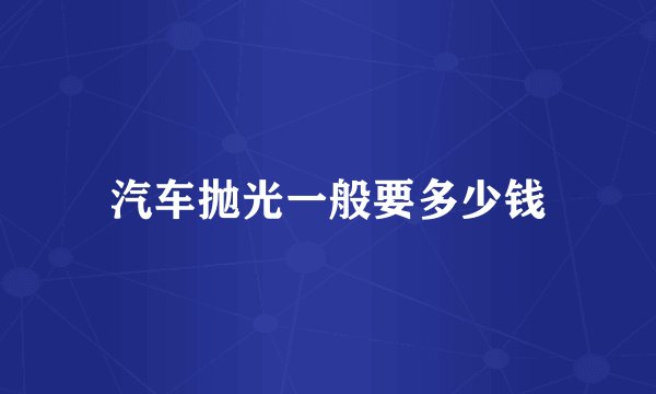 汽车抛光一般要多少钱