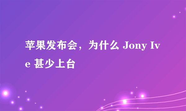 苹果发布会，为什么 Jony Ive 甚少上台