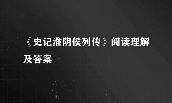 《史记淮阴侯列传》阅读理解及答案