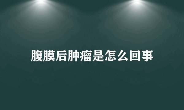 腹膜后肿瘤是怎么回事