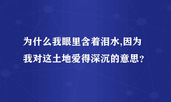 为什么我眼里含着泪水,因为我对这土地爱得深沉的意思？