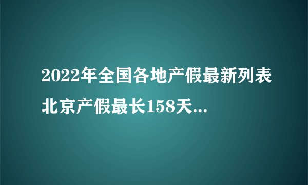 2022年全国各地产假最新列表北京产假最长158天最短98天？