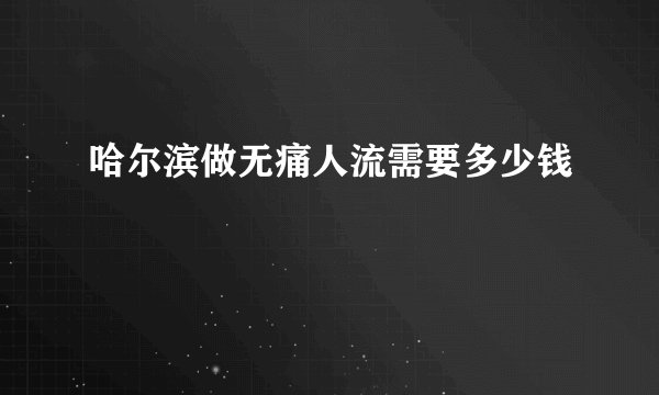 哈尔滨做无痛人流需要多少钱