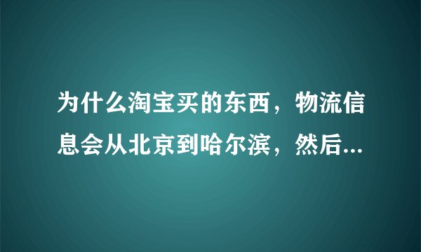 为什么淘宝买的东西，物流信息会从北京到哈尔滨，然后又从哈尔滨发回北京了？？正常收货地址是绥化啊。