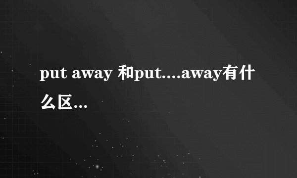 put away 和put....away有什么区别，怎么用？？？