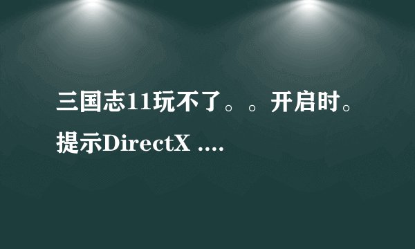 三国志11玩不了。。开启时。提示DirectX ...てろ毖,我的 DirectX已经是 9.0c (4.09.0000.0904)的了!??