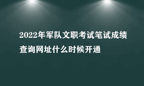 2022年军队文职考试笔试成绩查询网址什么时候开通
