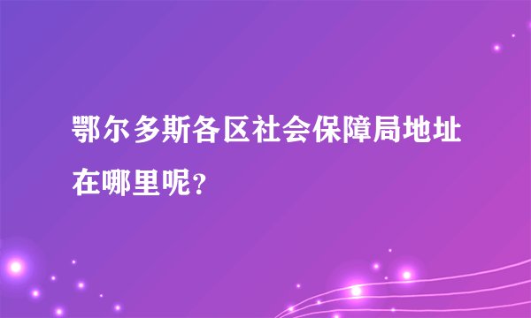 鄂尔多斯各区社会保障局地址在哪里呢？