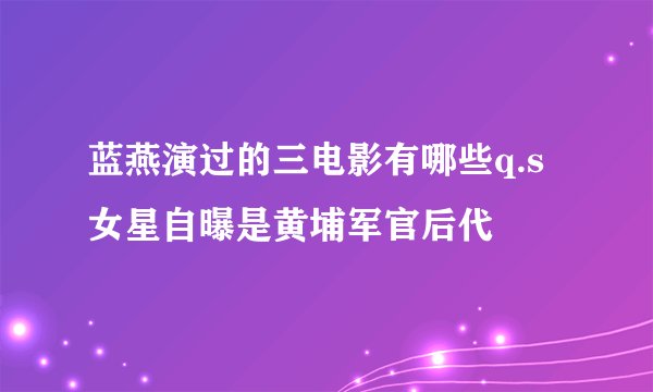 蓝燕演过的三电影有哪些q.s女星自曝是黄埔军官后代