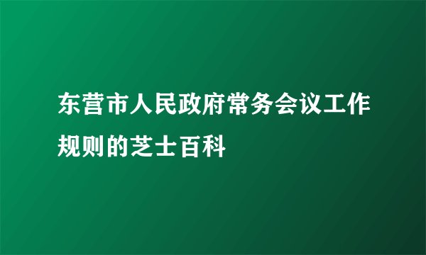 东营市人民政府常务会议工作规则的芝士百科