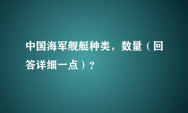 中国海军舰艇种类，数量（回答详细一点）？