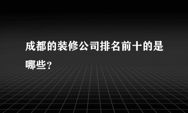 成都的装修公司排名前十的是哪些？