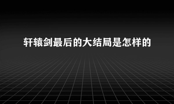 轩辕剑最后的大结局是怎样的
