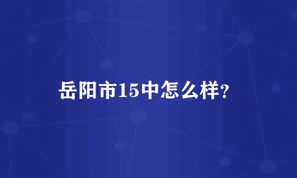 岳阳市15中怎么样？