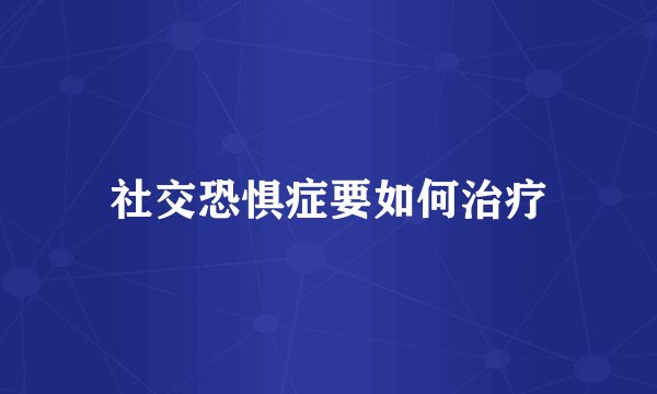 社交恐惧症要如何治疗