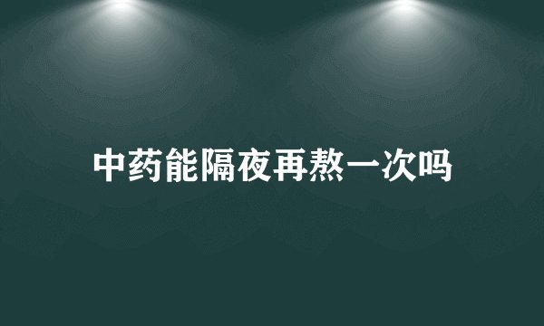 中药能隔夜再熬一次吗