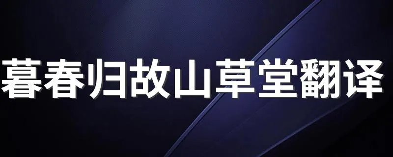 暮春归故山草堂翻译 暮春归故山草堂赏析