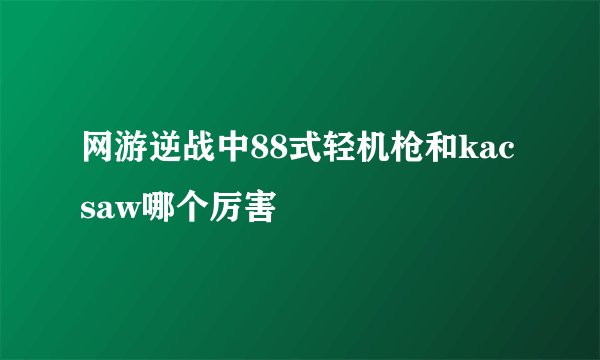 网游逆战中88式轻机枪和kacsaw哪个厉害