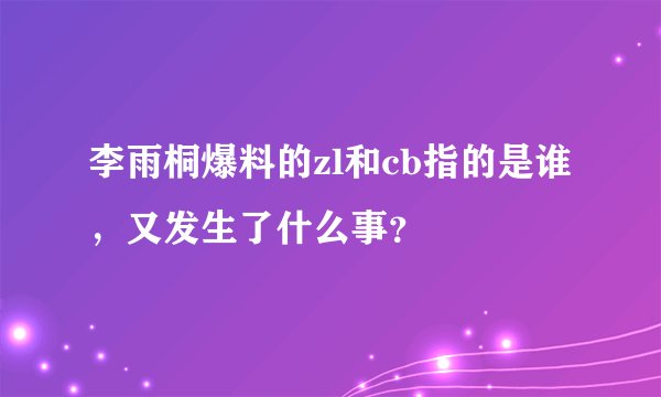 李雨桐爆料的zl和cb指的是谁，又发生了什么事？