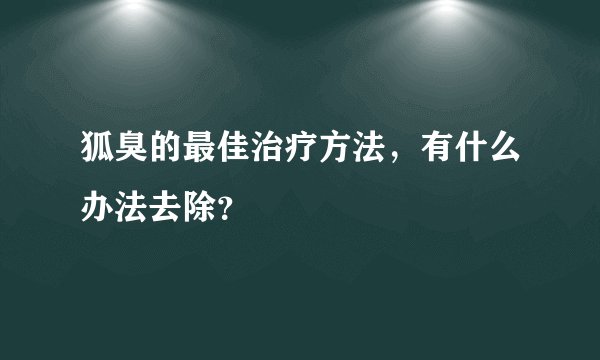狐臭的最佳治疗方法，有什么办法去除？