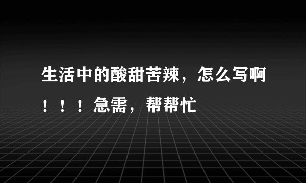 生活中的酸甜苦辣，怎么写啊！！！急需，帮帮忙