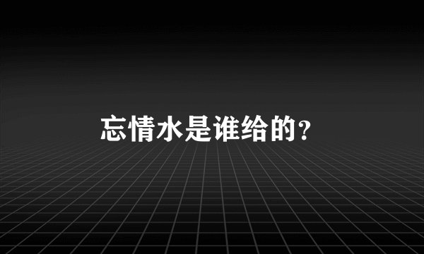 忘情水是谁给的？