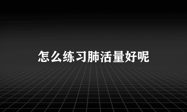 怎么练习肺活量好呢