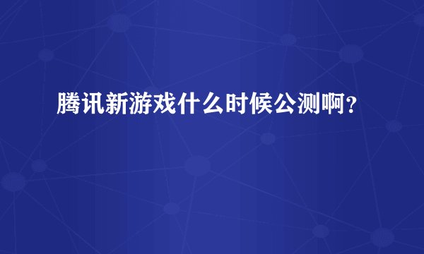 腾讯新游戏什么时候公测啊？