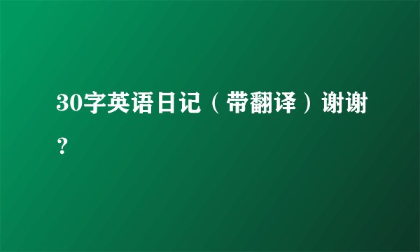 30字英语日记（带翻译）谢谢？
