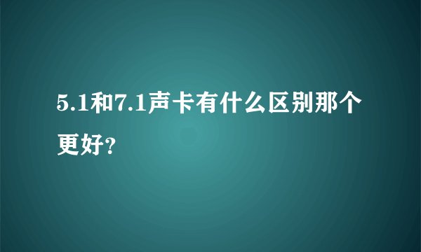 5.1和7.1声卡有什么区别那个更好？
