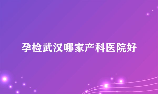 孕检武汉哪家产科医院好