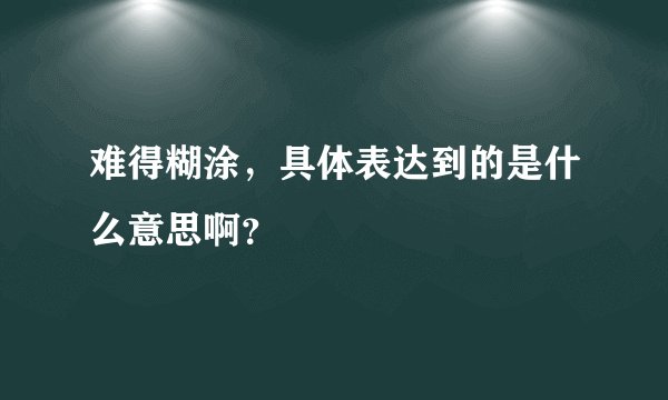 难得糊涂，具体表达到的是什么意思啊？
