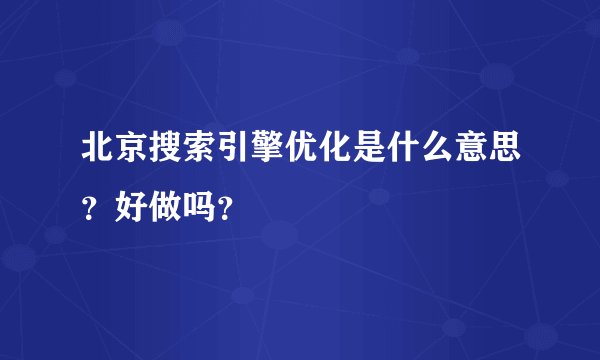 北京搜索引擎优化是什么意思？好做吗？