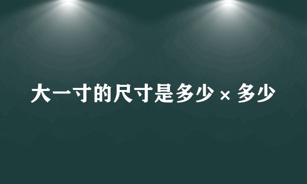 大一寸的尺寸是多少×多少
