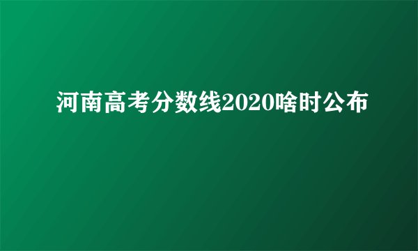 河南高考分数线2020啥时公布