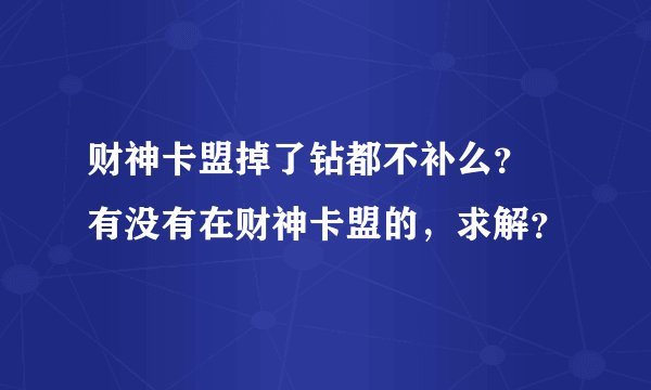 财神卡盟掉了钻都不补么？ 有没有在财神卡盟的，求解？
