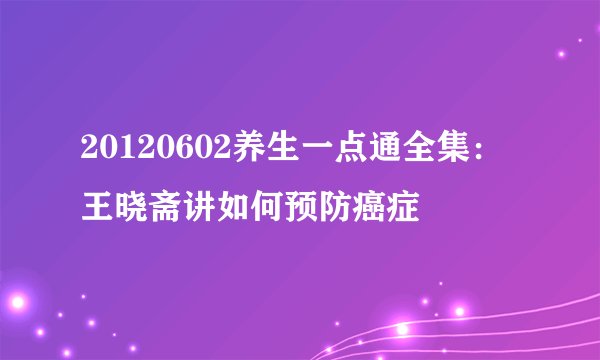 20120602养生一点通全集：王晓斋讲如何预防癌症
