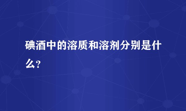 碘酒中的溶质和溶剂分别是什么？