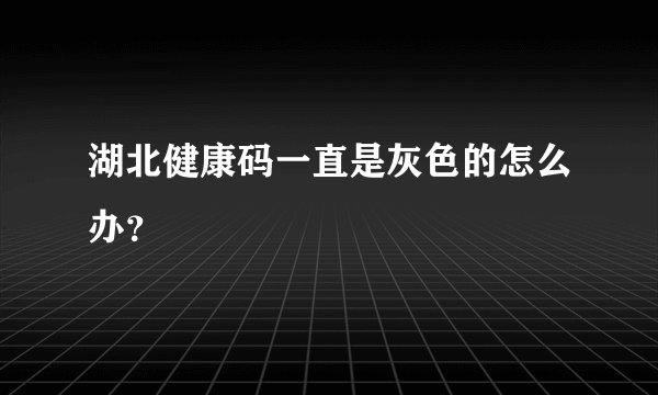 湖北健康码一直是灰色的怎么办？