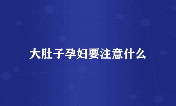 大肚子孕妇要注意什么