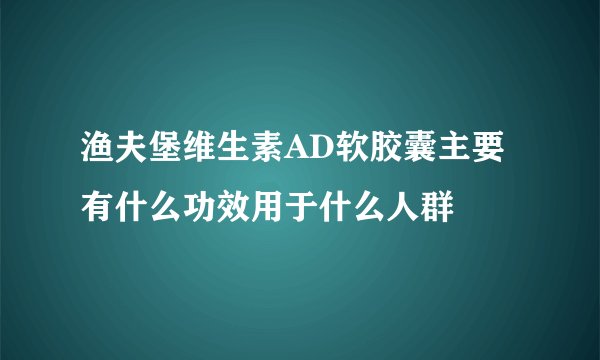 渔夫堡维生素AD软胶囊主要有什么功效用于什么人群